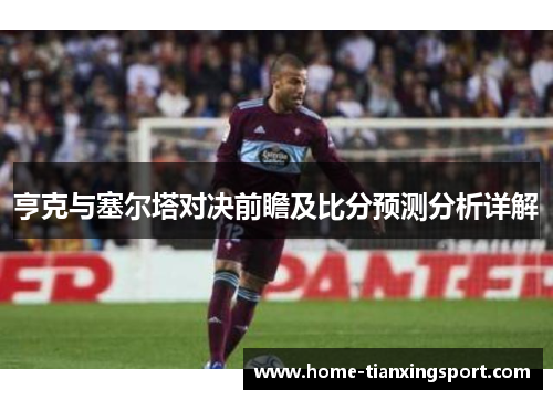 亨克与塞尔塔对决前瞻及比分预测分析详解